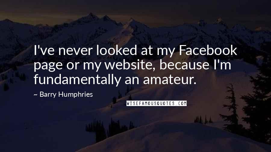 Barry Humphries Quotes: I've never looked at my Facebook page or my website, because I'm fundamentally an amateur.