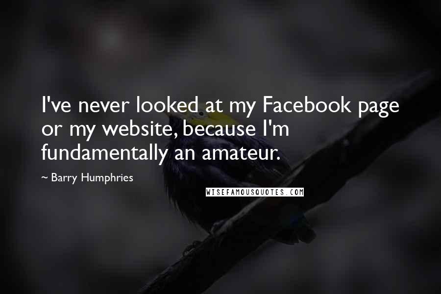 Barry Humphries Quotes: I've never looked at my Facebook page or my website, because I'm fundamentally an amateur.