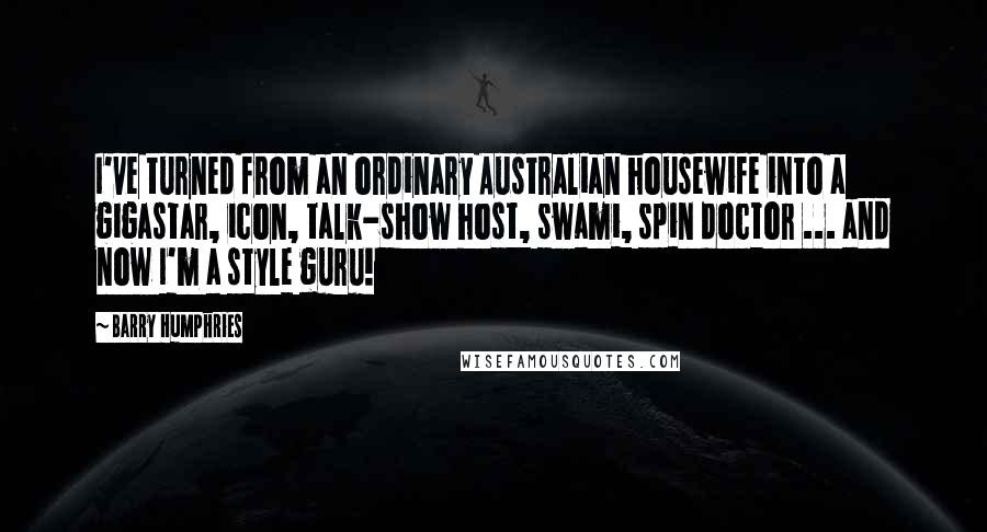 Barry Humphries Quotes: I've turned from an ordinary Australian housewife into a gigastar, icon, talk-show host, swami, spin doctor ... and now I'm a style guru!