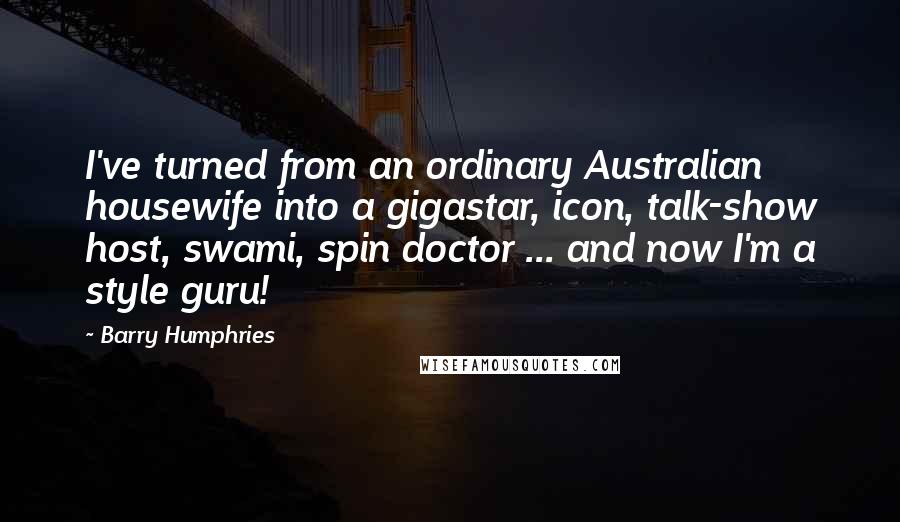 Barry Humphries Quotes: I've turned from an ordinary Australian housewife into a gigastar, icon, talk-show host, swami, spin doctor ... and now I'm a style guru!