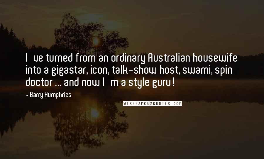 Barry Humphries Quotes: I've turned from an ordinary Australian housewife into a gigastar, icon, talk-show host, swami, spin doctor ... and now I'm a style guru!