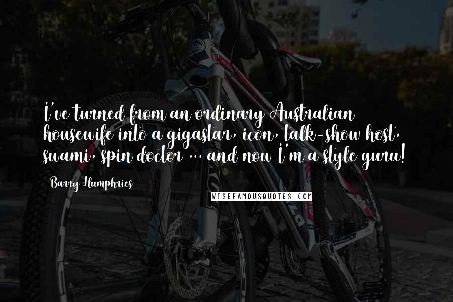 Barry Humphries Quotes: I've turned from an ordinary Australian housewife into a gigastar, icon, talk-show host, swami, spin doctor ... and now I'm a style guru!