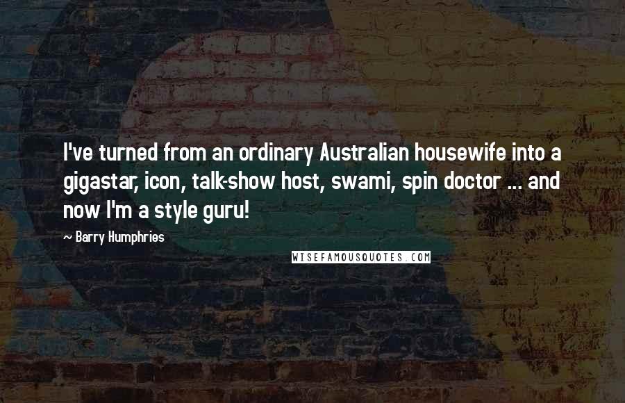 Barry Humphries Quotes: I've turned from an ordinary Australian housewife into a gigastar, icon, talk-show host, swami, spin doctor ... and now I'm a style guru!