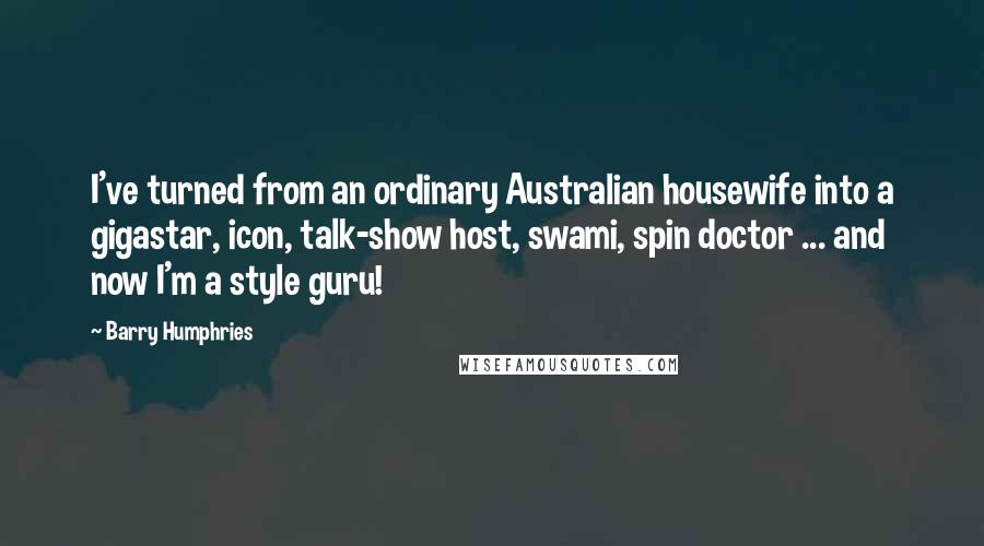 Barry Humphries Quotes: I've turned from an ordinary Australian housewife into a gigastar, icon, talk-show host, swami, spin doctor ... and now I'm a style guru!