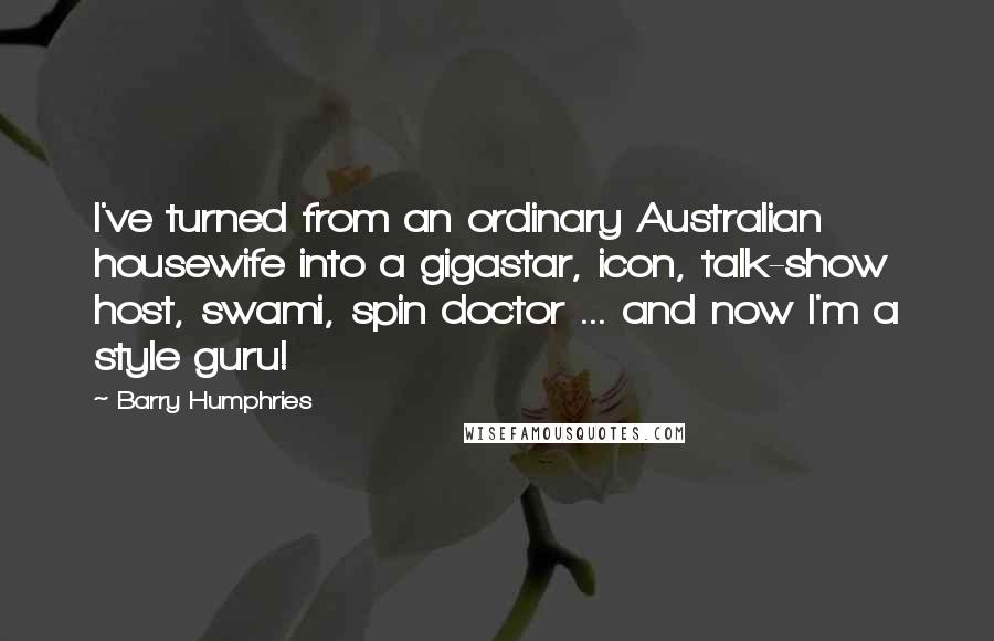 Barry Humphries Quotes: I've turned from an ordinary Australian housewife into a gigastar, icon, talk-show host, swami, spin doctor ... and now I'm a style guru!