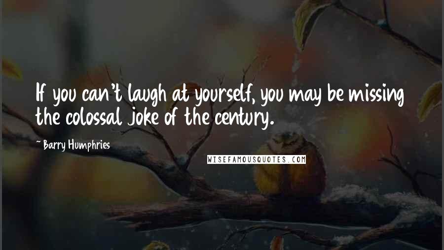 Barry Humphries Quotes: If you can't laugh at yourself, you may be missing the colossal joke of the century.