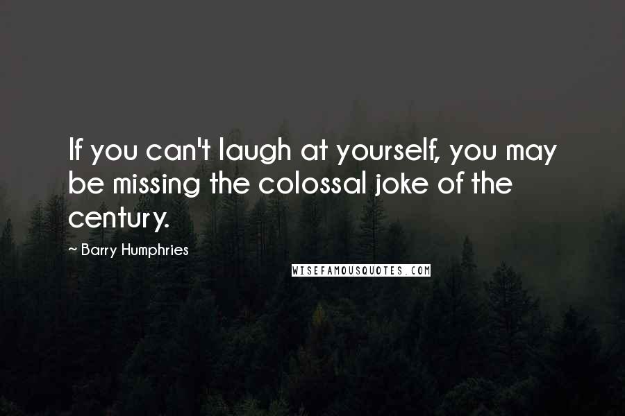 Barry Humphries Quotes: If you can't laugh at yourself, you may be missing the colossal joke of the century.