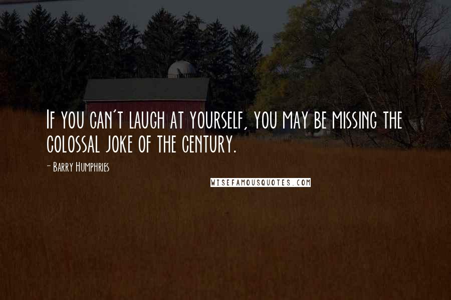 Barry Humphries Quotes: If you can't laugh at yourself, you may be missing the colossal joke of the century.