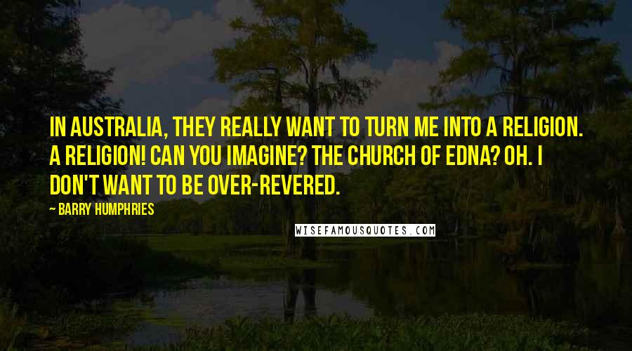 Barry Humphries Quotes: In Australia, they really want to turn me into a religion. A religion! Can you imagine? The Church of Edna? Oh. I don't want to be over-revered.