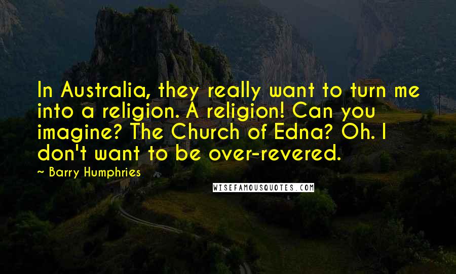 Barry Humphries Quotes: In Australia, they really want to turn me into a religion. A religion! Can you imagine? The Church of Edna? Oh. I don't want to be over-revered.