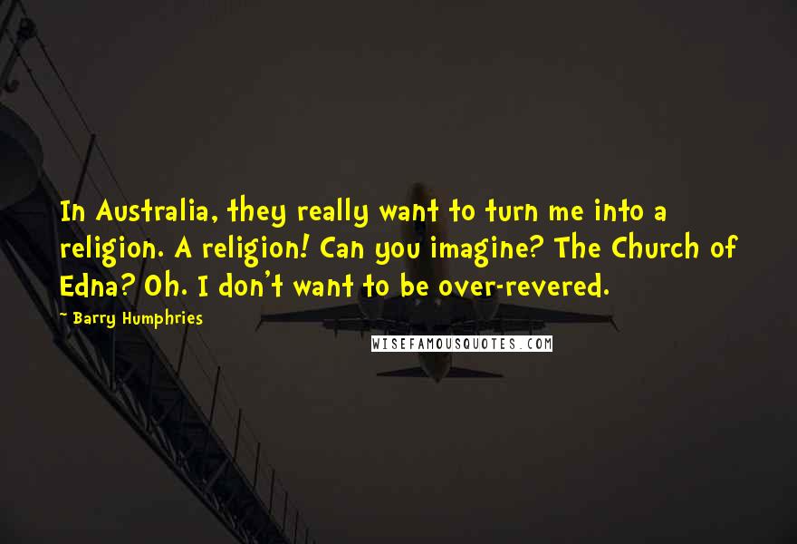 Barry Humphries Quotes: In Australia, they really want to turn me into a religion. A religion! Can you imagine? The Church of Edna? Oh. I don't want to be over-revered.