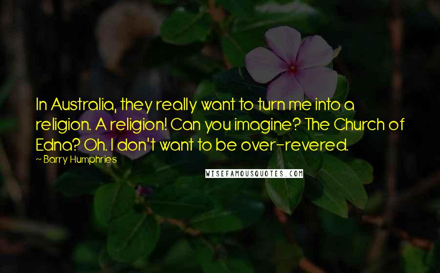 Barry Humphries Quotes: In Australia, they really want to turn me into a religion. A religion! Can you imagine? The Church of Edna? Oh. I don't want to be over-revered.