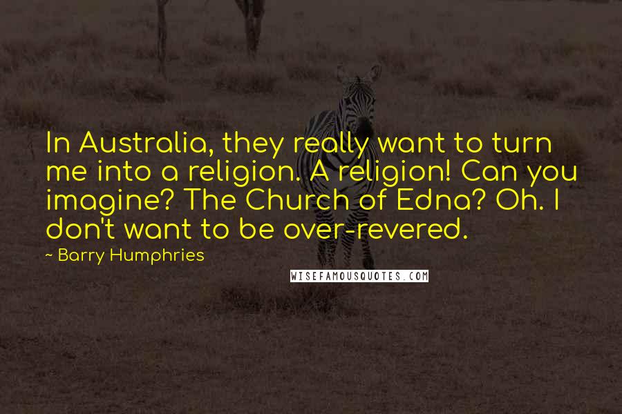 Barry Humphries Quotes: In Australia, they really want to turn me into a religion. A religion! Can you imagine? The Church of Edna? Oh. I don't want to be over-revered.