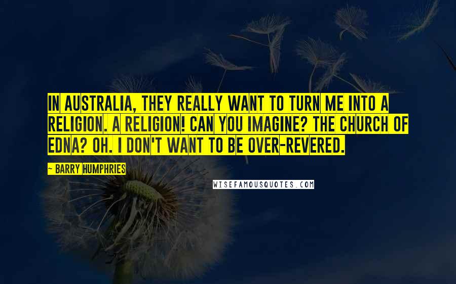Barry Humphries Quotes: In Australia, they really want to turn me into a religion. A religion! Can you imagine? The Church of Edna? Oh. I don't want to be over-revered.
