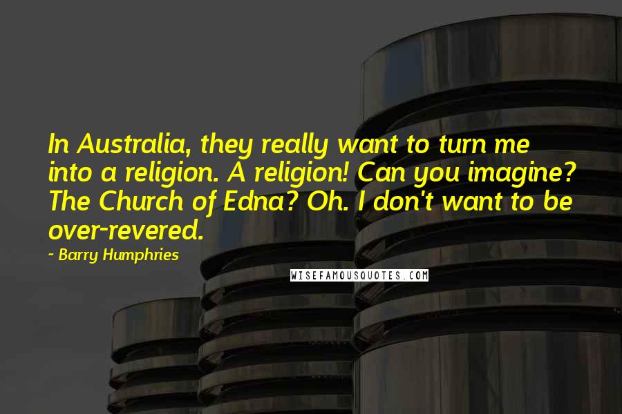 Barry Humphries Quotes: In Australia, they really want to turn me into a religion. A religion! Can you imagine? The Church of Edna? Oh. I don't want to be over-revered.