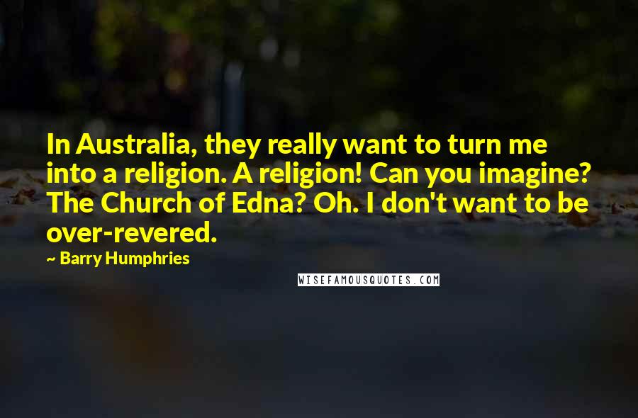 Barry Humphries Quotes: In Australia, they really want to turn me into a religion. A religion! Can you imagine? The Church of Edna? Oh. I don't want to be over-revered.