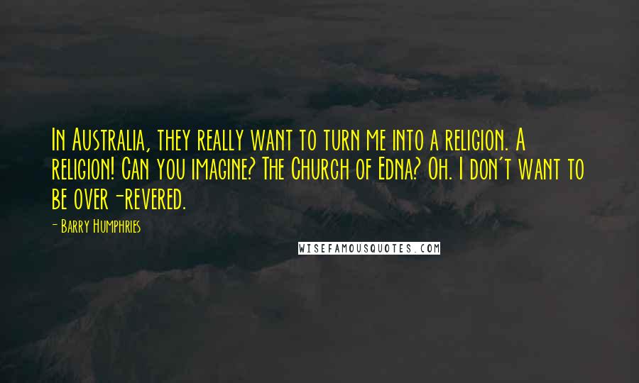 Barry Humphries Quotes: In Australia, they really want to turn me into a religion. A religion! Can you imagine? The Church of Edna? Oh. I don't want to be over-revered.