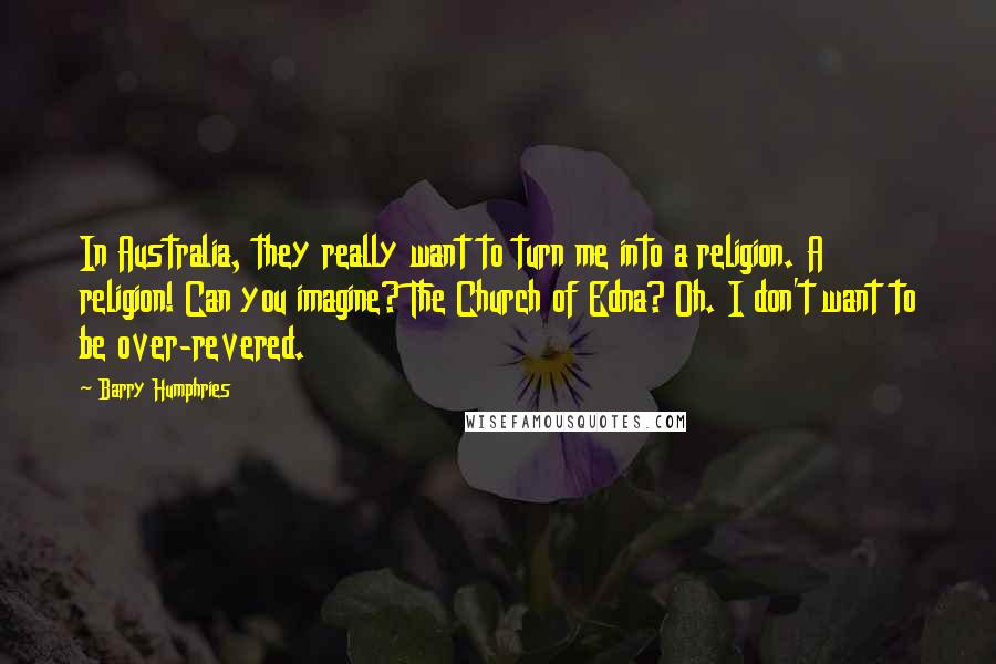 Barry Humphries Quotes: In Australia, they really want to turn me into a religion. A religion! Can you imagine? The Church of Edna? Oh. I don't want to be over-revered.