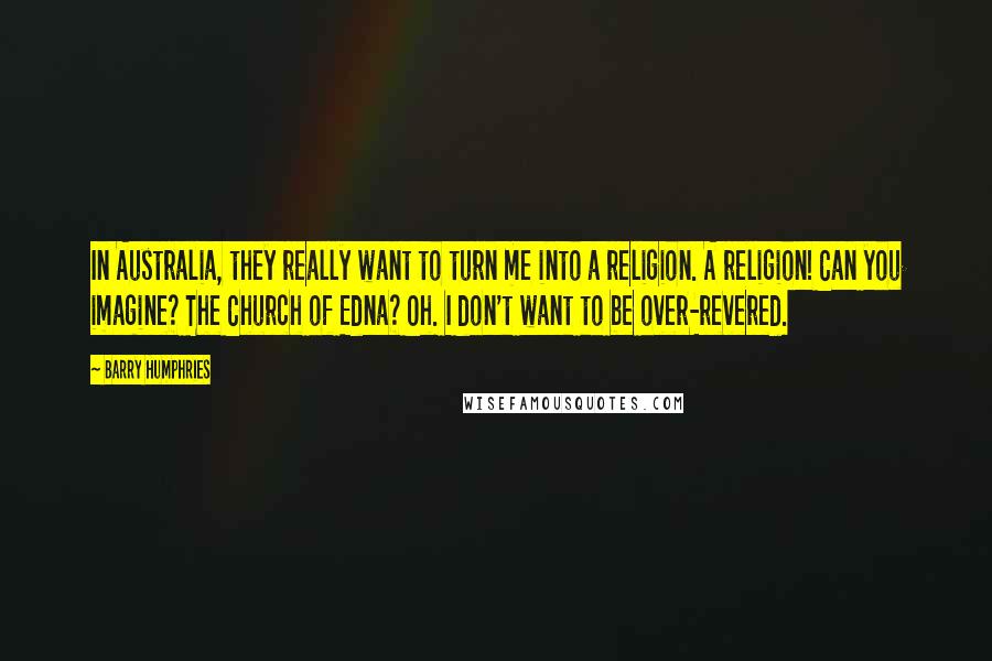 Barry Humphries Quotes: In Australia, they really want to turn me into a religion. A religion! Can you imagine? The Church of Edna? Oh. I don't want to be over-revered.