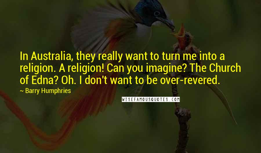 Barry Humphries Quotes: In Australia, they really want to turn me into a religion. A religion! Can you imagine? The Church of Edna? Oh. I don't want to be over-revered.