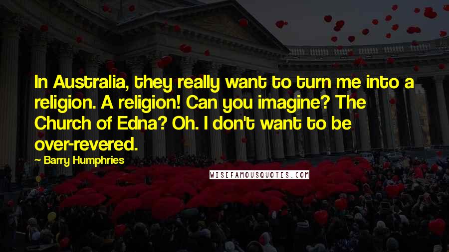 Barry Humphries Quotes: In Australia, they really want to turn me into a religion. A religion! Can you imagine? The Church of Edna? Oh. I don't want to be over-revered.