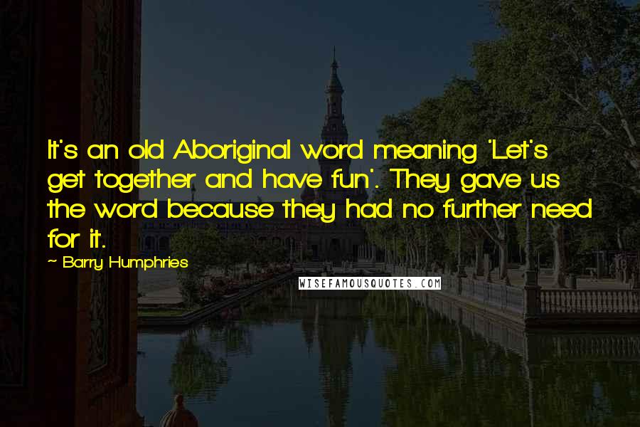 Barry Humphries Quotes: It's an old Aboriginal word meaning 'Let's get together and have fun'. They gave us the word because they had no further need for it.