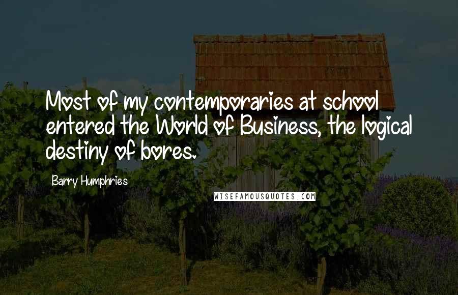 Barry Humphries Quotes: Most of my contemporaries at school entered the World of Business, the logical destiny of bores.