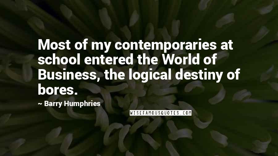 Barry Humphries Quotes: Most of my contemporaries at school entered the World of Business, the logical destiny of bores.