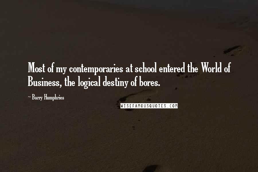 Barry Humphries Quotes: Most of my contemporaries at school entered the World of Business, the logical destiny of bores.