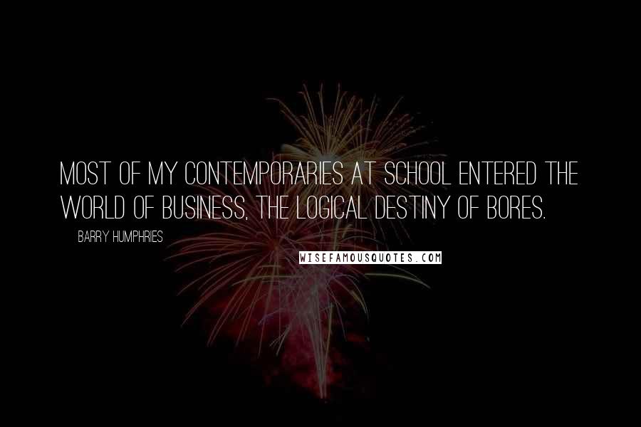 Barry Humphries Quotes: Most of my contemporaries at school entered the World of Business, the logical destiny of bores.