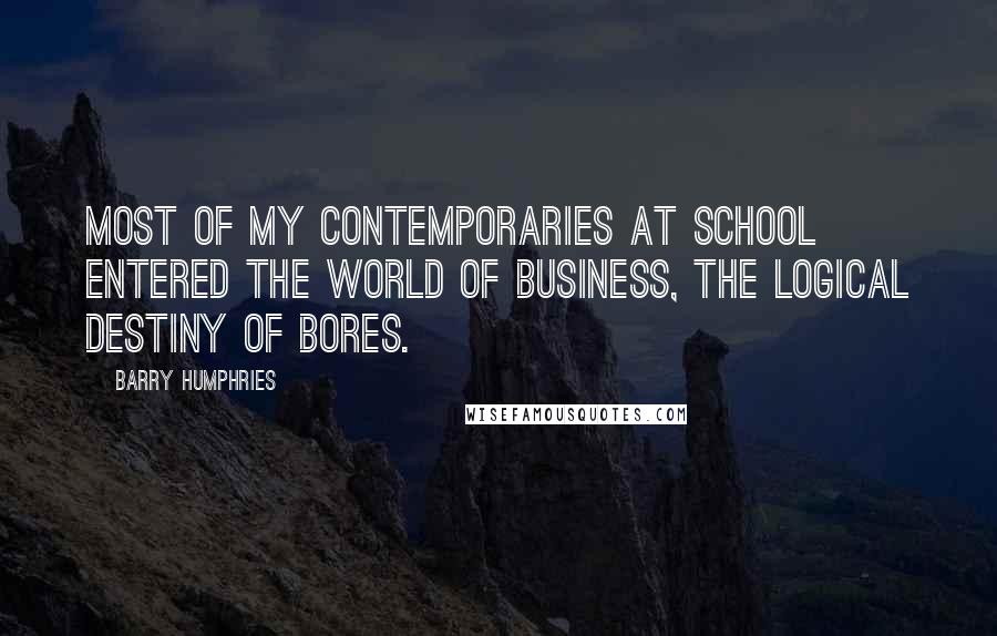 Barry Humphries Quotes: Most of my contemporaries at school entered the World of Business, the logical destiny of bores.