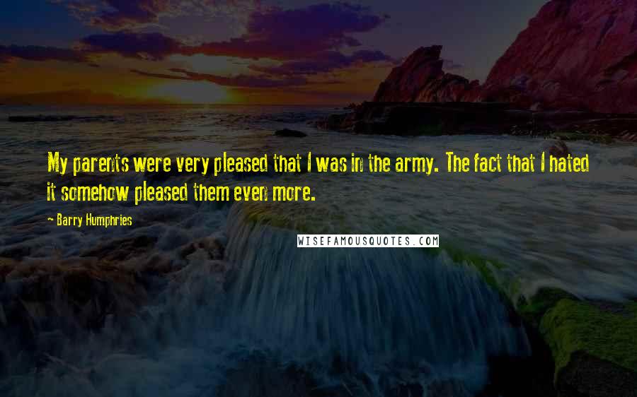 Barry Humphries Quotes: My parents were very pleased that I was in the army. The fact that I hated it somehow pleased them even more.