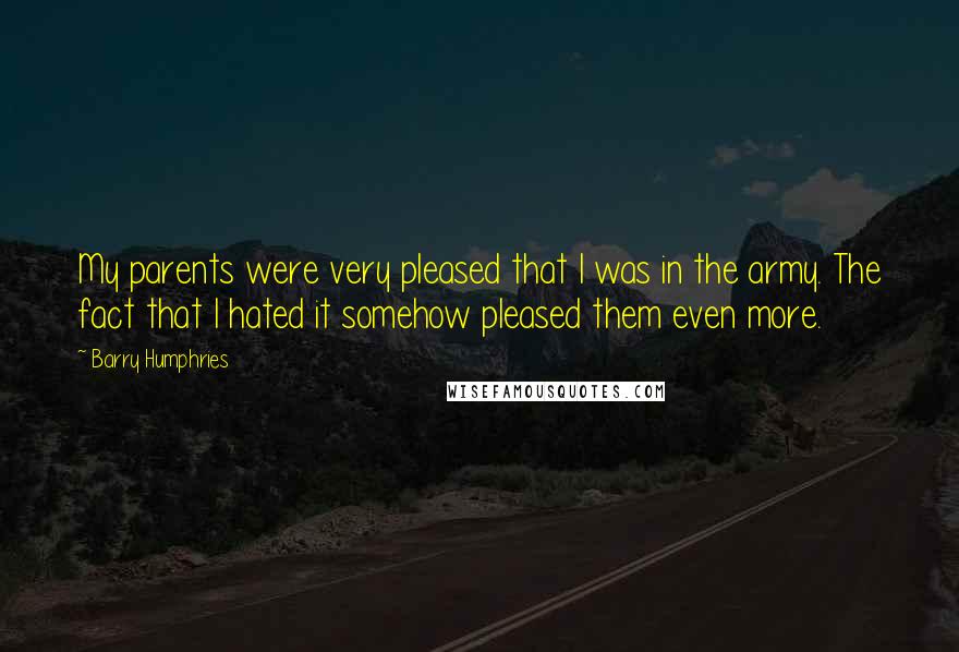Barry Humphries Quotes: My parents were very pleased that I was in the army. The fact that I hated it somehow pleased them even more.
