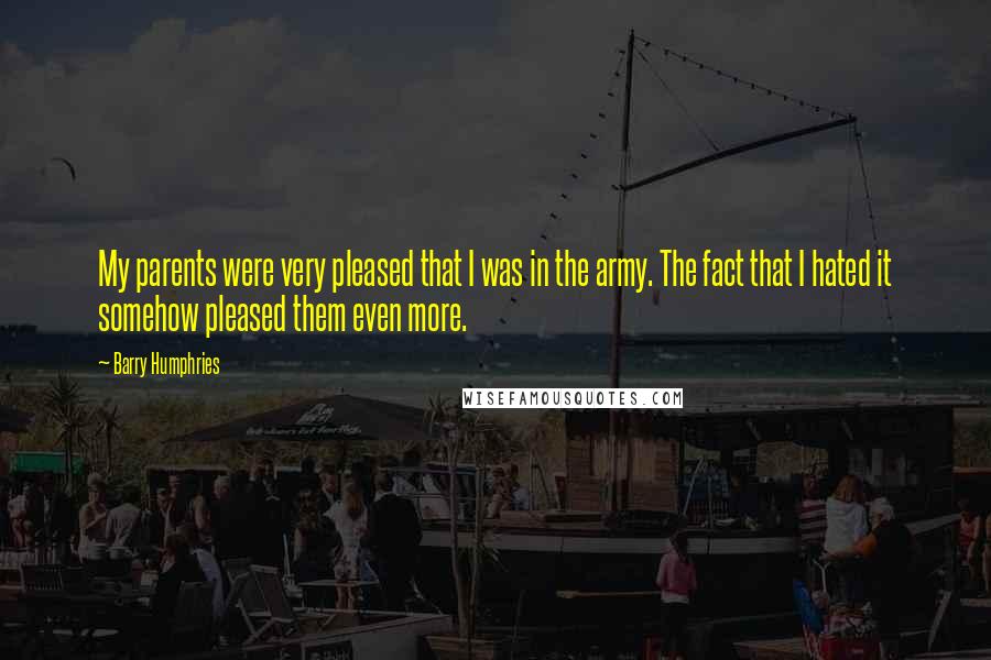 Barry Humphries Quotes: My parents were very pleased that I was in the army. The fact that I hated it somehow pleased them even more.
