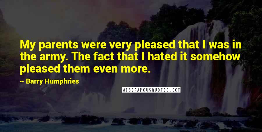 Barry Humphries Quotes: My parents were very pleased that I was in the army. The fact that I hated it somehow pleased them even more.