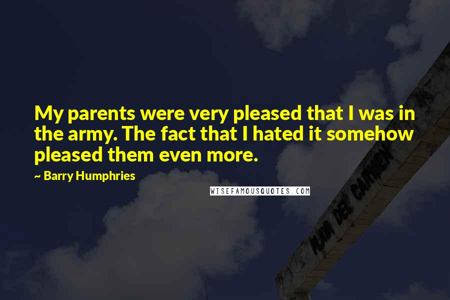Barry Humphries Quotes: My parents were very pleased that I was in the army. The fact that I hated it somehow pleased them even more.