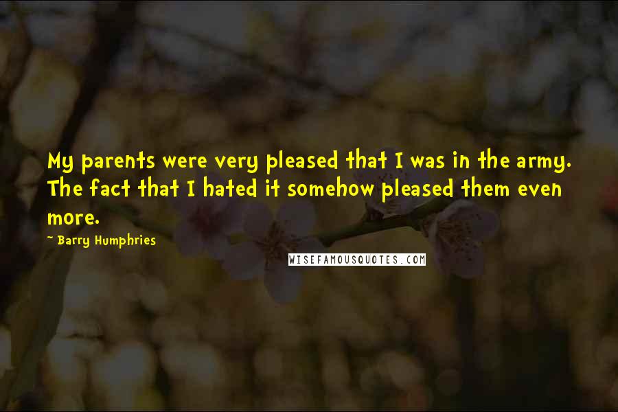 Barry Humphries Quotes: My parents were very pleased that I was in the army. The fact that I hated it somehow pleased them even more.