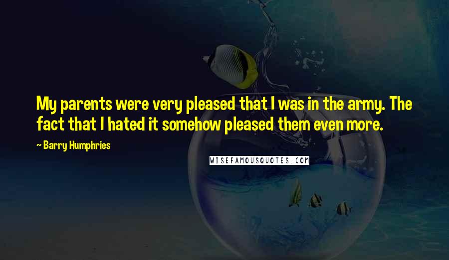 Barry Humphries Quotes: My parents were very pleased that I was in the army. The fact that I hated it somehow pleased them even more.