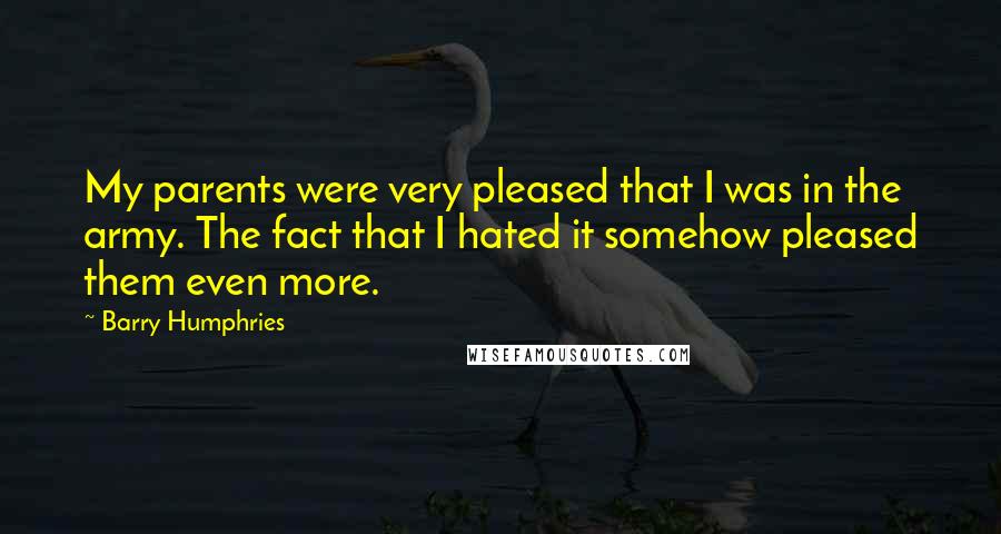 Barry Humphries Quotes: My parents were very pleased that I was in the army. The fact that I hated it somehow pleased them even more.