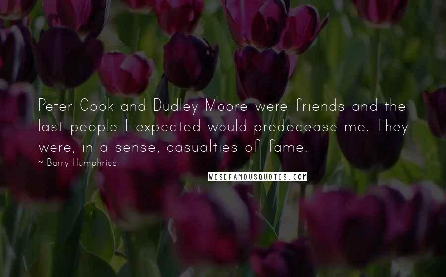 Barry Humphries Quotes: Peter Cook and Dudley Moore were friends and the last people I expected would predecease me. They were, in a sense, casualties of fame.