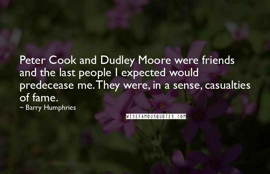 Barry Humphries Quotes: Peter Cook and Dudley Moore were friends and the last people I expected would predecease me. They were, in a sense, casualties of fame.