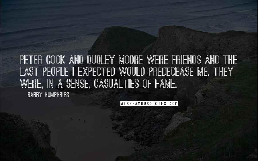 Barry Humphries Quotes: Peter Cook and Dudley Moore were friends and the last people I expected would predecease me. They were, in a sense, casualties of fame.