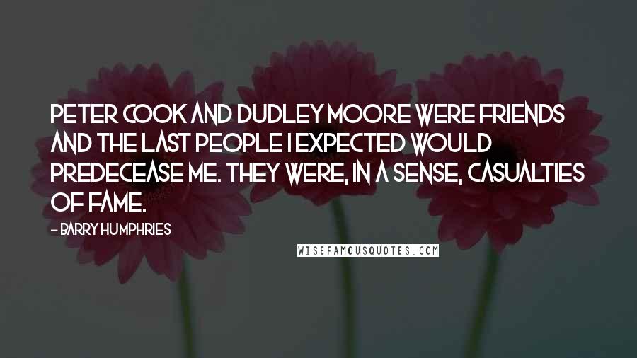 Barry Humphries Quotes: Peter Cook and Dudley Moore were friends and the last people I expected would predecease me. They were, in a sense, casualties of fame.