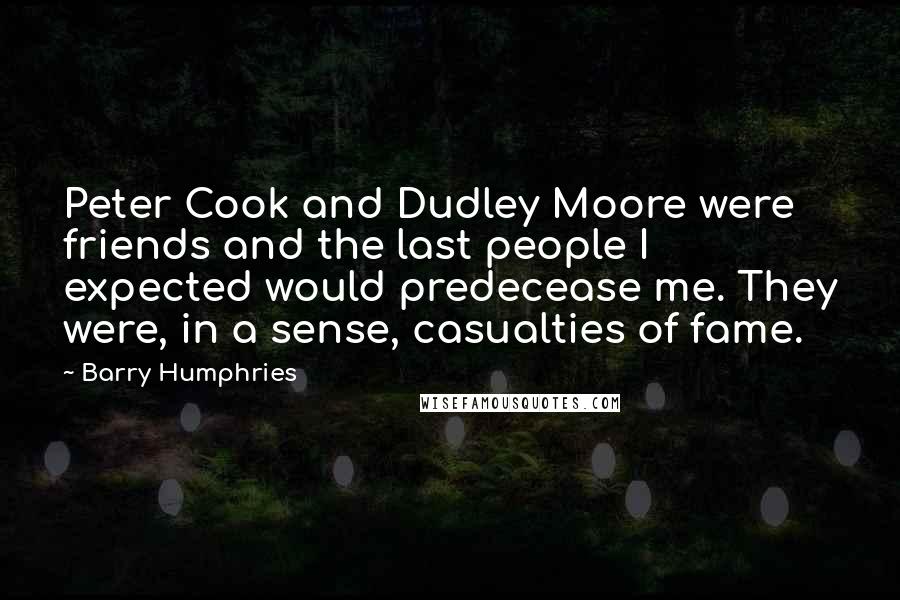 Barry Humphries Quotes: Peter Cook and Dudley Moore were friends and the last people I expected would predecease me. They were, in a sense, casualties of fame.