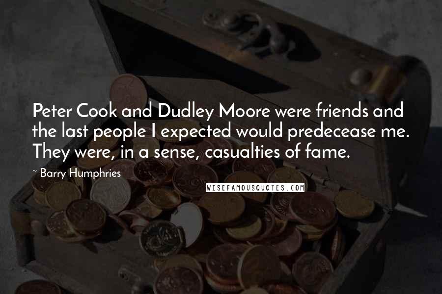 Barry Humphries Quotes: Peter Cook and Dudley Moore were friends and the last people I expected would predecease me. They were, in a sense, casualties of fame.