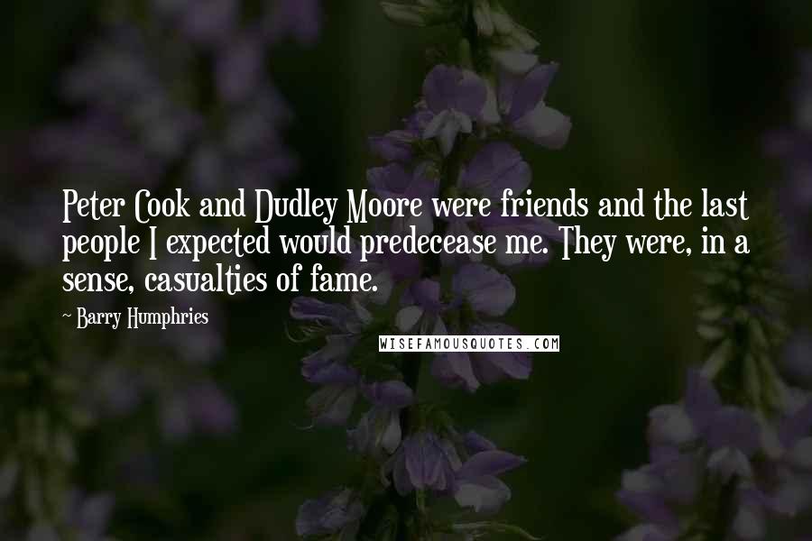 Barry Humphries Quotes: Peter Cook and Dudley Moore were friends and the last people I expected would predecease me. They were, in a sense, casualties of fame.