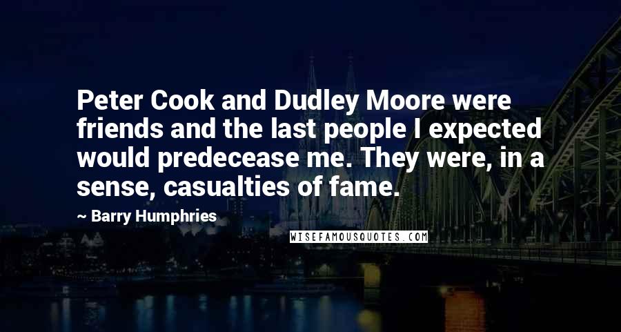 Barry Humphries Quotes: Peter Cook and Dudley Moore were friends and the last people I expected would predecease me. They were, in a sense, casualties of fame.
