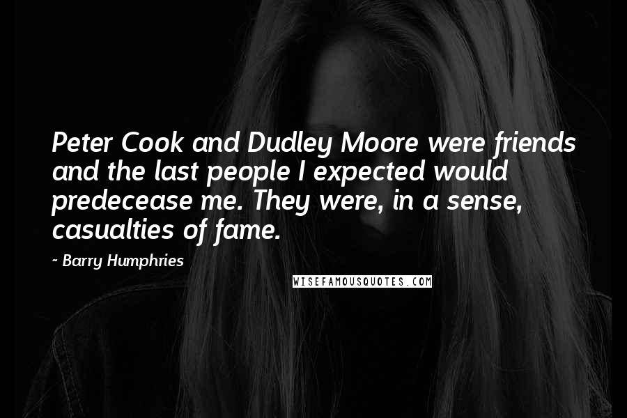 Barry Humphries Quotes: Peter Cook and Dudley Moore were friends and the last people I expected would predecease me. They were, in a sense, casualties of fame.