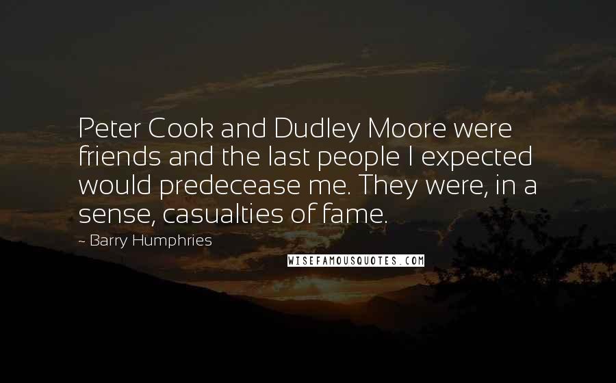 Barry Humphries Quotes: Peter Cook and Dudley Moore were friends and the last people I expected would predecease me. They were, in a sense, casualties of fame.