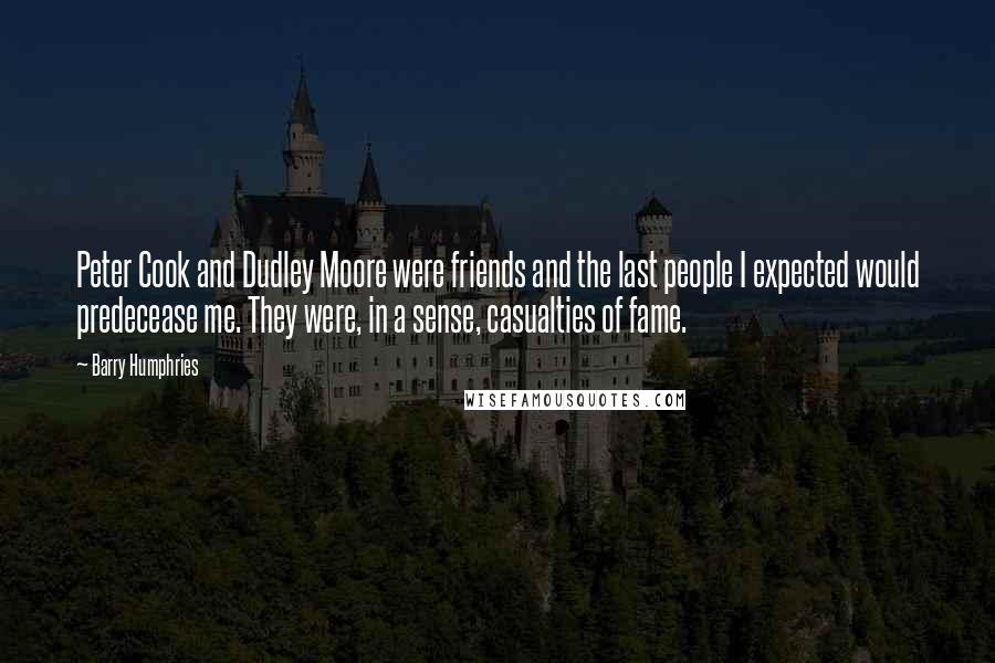 Barry Humphries Quotes: Peter Cook and Dudley Moore were friends and the last people I expected would predecease me. They were, in a sense, casualties of fame.